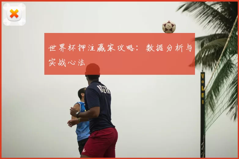 世界杯押注赢家攻略：数据分析与实战心法