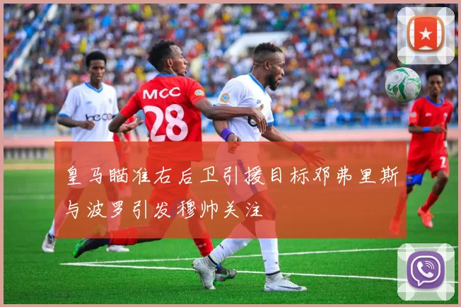 皇马瞄准右后卫引援目标邓弗里斯与波罗引发穆帅关注