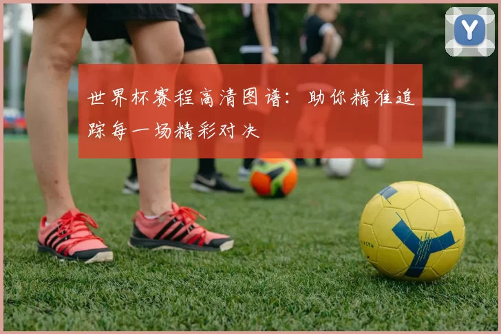 世界杯赛程高清图谱:助你精准追踪每一场精彩对决