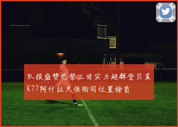 队报盛赞巴黎三将实力超群登贝莱K77阿什拉夫领衔同位置榜首