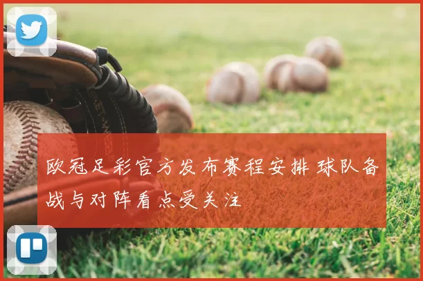 欧冠足彩官方发布赛程安排 球队备战与对阵看点受关注