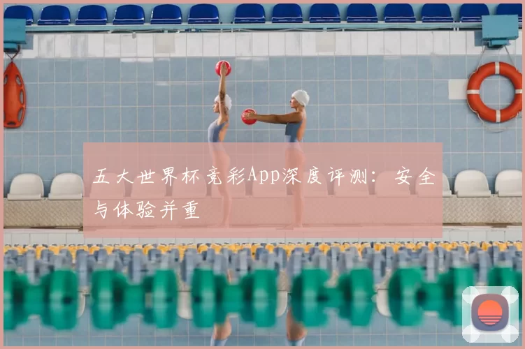五大世界杯竞彩App深度评测：安全与体验并重