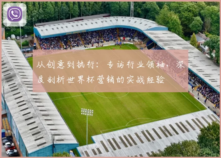 从创意到执行:专访行业领袖,深度剖析世界杯营销的实战经验