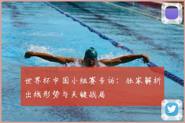 世界杯中国小组赛专访:独家解析出线形势与关键战局
