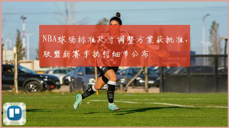 NBA球场标准尺寸调整方案获批准，联盟新赛季执行细节公布
