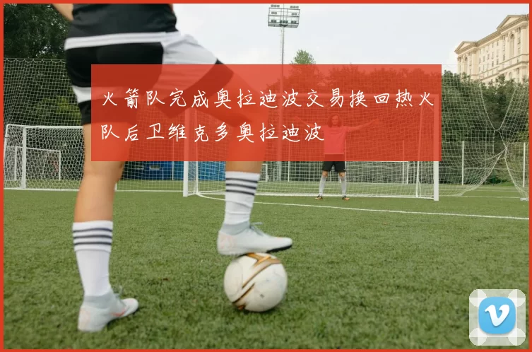 火箭队完成奥拉迪波交易换回热火队后卫维克多奥拉迪波
