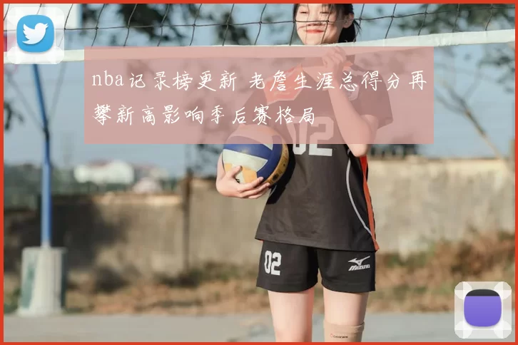 nba记录榜更新 老詹生涯总得分再攀新高影响季后赛格局