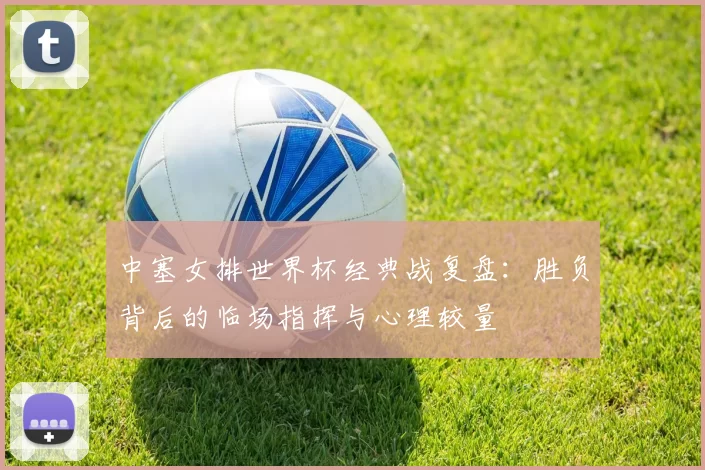 中塞女排世界杯经典战复盘：胜负背后的临场指挥与心理较量