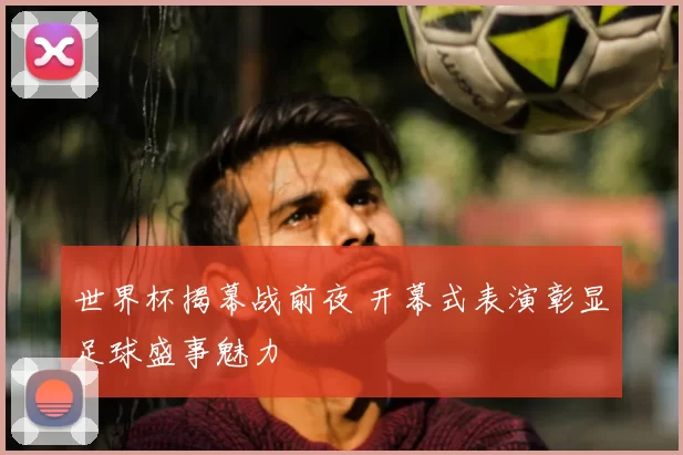 世界杯揭幕战前夜 开幕式表演彰显足球盛事魅力