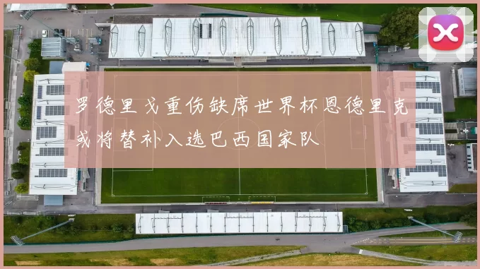 罗德里戈重伤缺席世界杯恩德里克或将替补入选巴西国家队