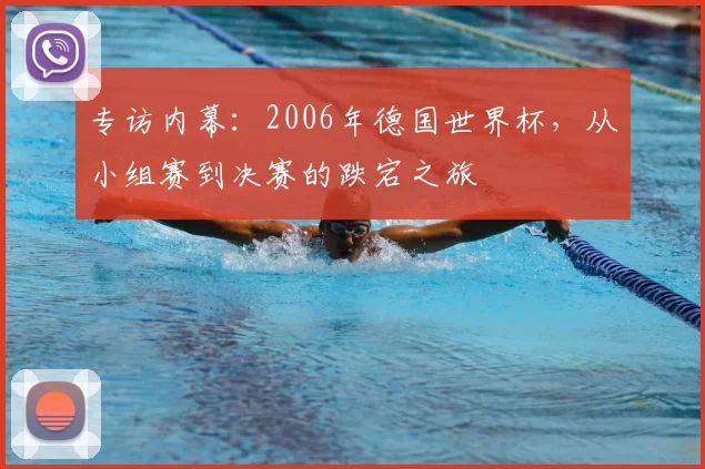 专访内幕:2006年德国世界杯,从小组赛到决赛的跌宕之旅
