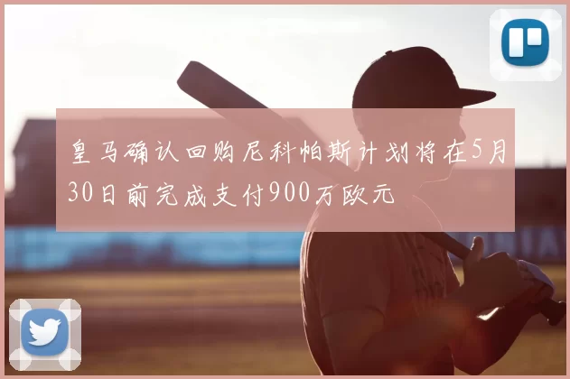 皇马确认回购尼科帕斯计划将在5月30日前完成支付900万欧元
