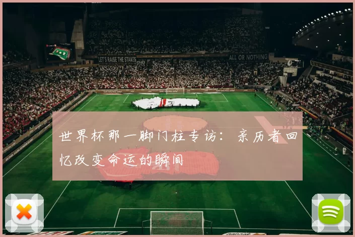 世界杯那一脚门柱专访：亲历者回忆改变命运的瞬间