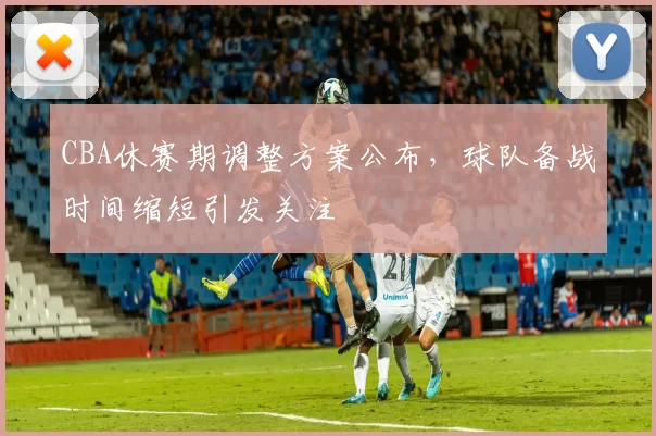 CBA休赛期调整方案公布,球队备战时间缩短引发关注