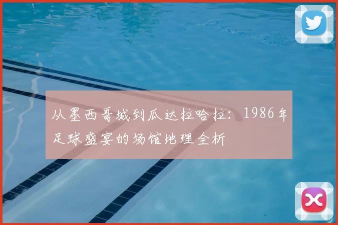 从墨西哥城到瓜达拉哈拉:1986年足球盛宴的场馆地理全析
