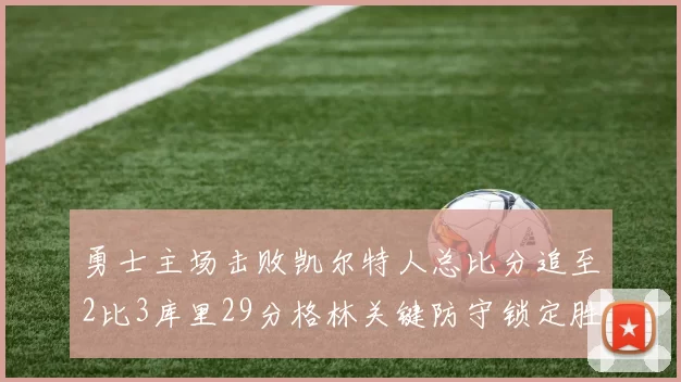 勇士主场击败凯尔特人总比分追至2比3库里29分格林关键防守锁定胜局