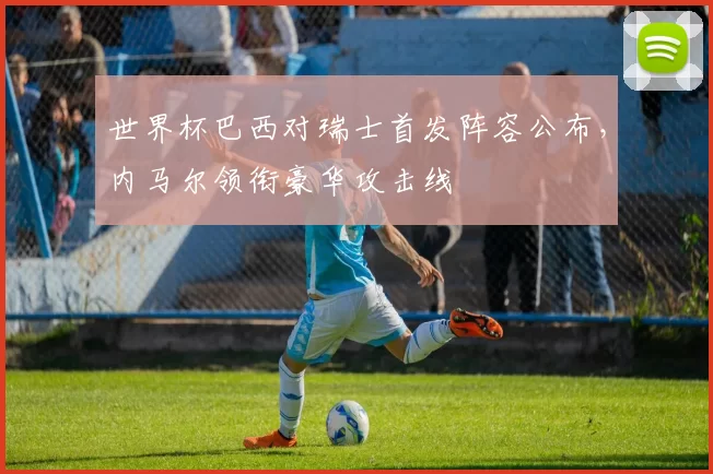 世界杯巴西对瑞士首发阵容公布,内马尔领衔豪华攻击线