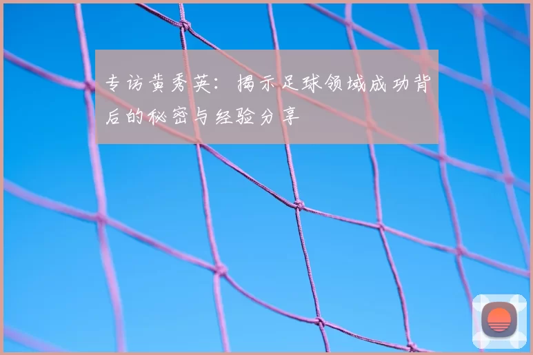 专访黄秀英:揭示足球领域成功背后的秘密与经验分享