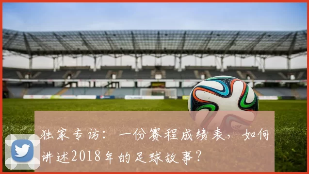 独家专访:一份赛程成绩表,如何讲述2018年的足球故事?
