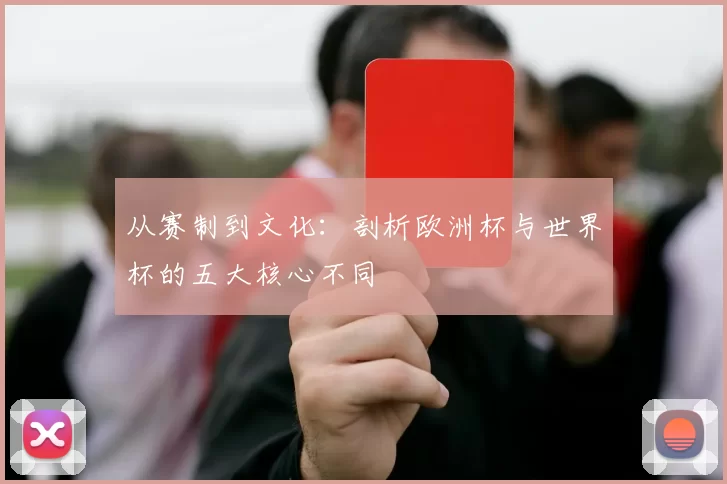 从赛制到文化：剖析欧洲杯与世界杯的五大核心不同