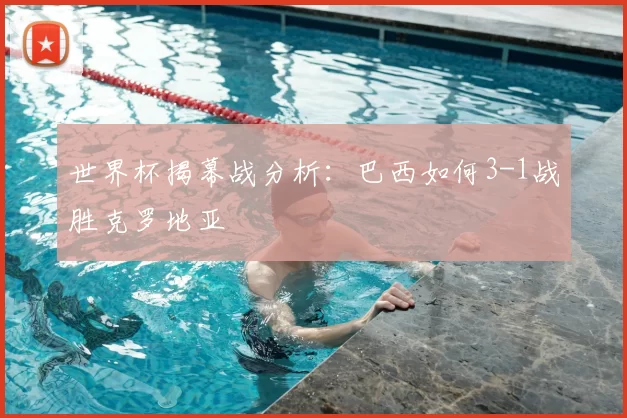 世界杯揭幕战分析:巴西如何3-1战胜克罗地亚