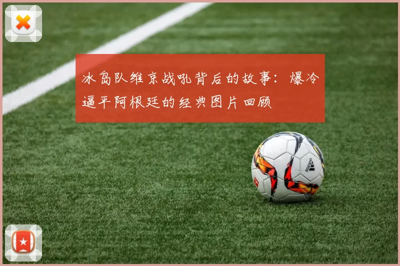 冰岛队维京战吼背后的故事：爆冷逼平阿根廷的经典图片回顾