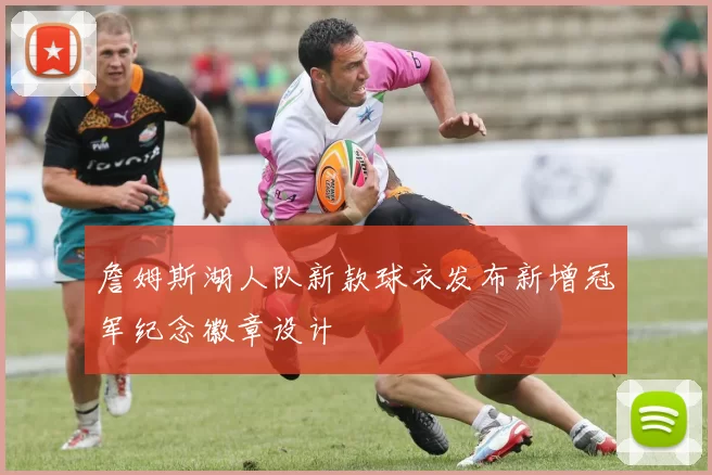 詹姆斯湖人队新款球衣发布新增冠军纪念徽章设计