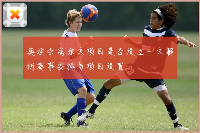 奥运会高尔夫项目是否设立一文解析赛事安排与项目设置
