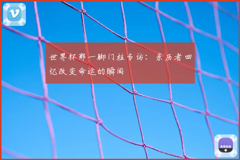 世界杯那一脚门柱专访：亲历者回忆改变命运的瞬间