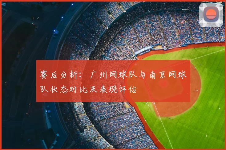 赛后分析：广州网球队与南京网球队状态对比及表现评估