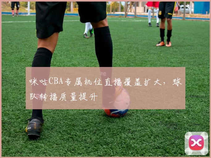 咪咕CBA专属机位直播覆盖扩大,球队转播质量提升