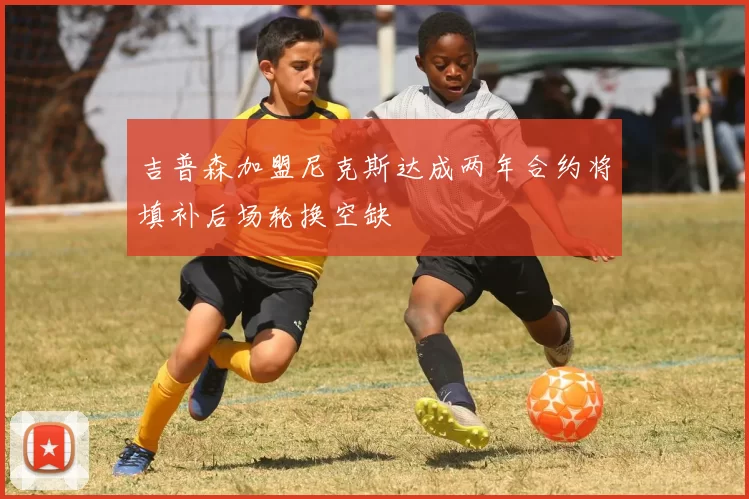 吉普森加盟尼克斯达成两年合约将填补后场轮换空缺