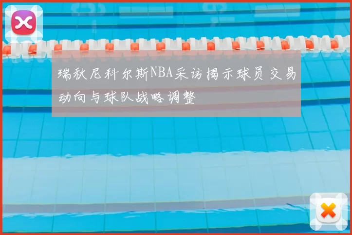 瑞秋尼科尔斯NBA采访揭示球员交易动向与球队战略调整