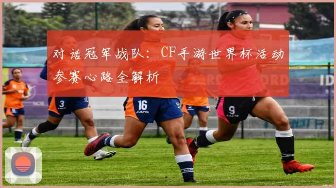 对话冠军战队:CF手游世界杯活动参赛心路全解析