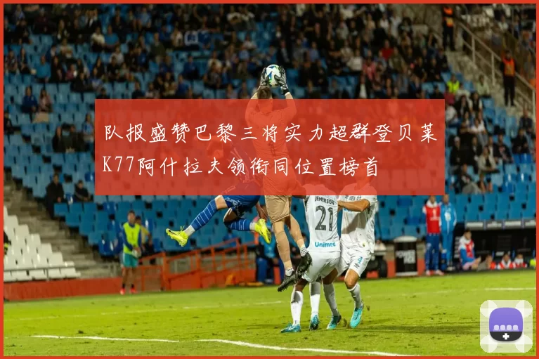 队报盛赞巴黎三将实力超群登贝莱K77阿什拉夫领衔同位置榜首