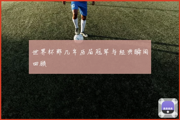 世界杯那几年历届冠军与经典瞬间回顾
