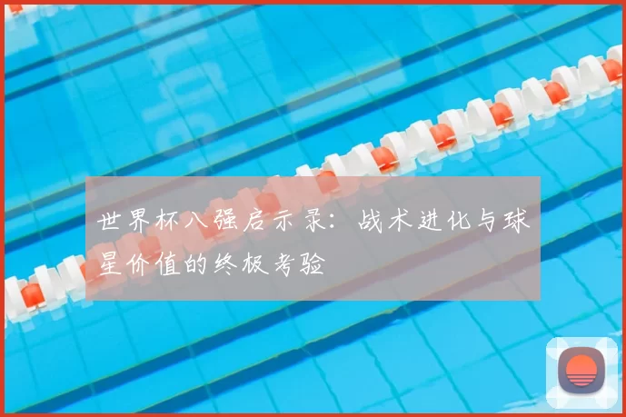 世界杯八强启示录:战术进化与球星价值的终极考验