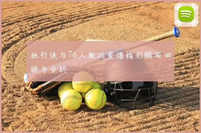 独行侠与76人激战重播精彩瞬间回顾与分析