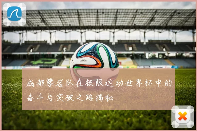 成都攀岩队在极限运动世界杯中的奋斗与突破之路揭秘