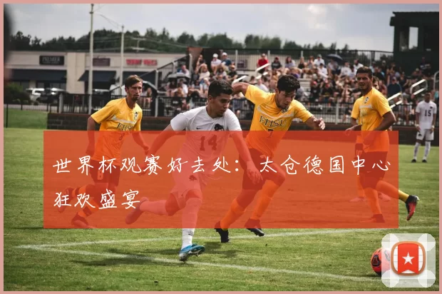 世界杯观赛好去处：太仓德国中心狂欢盛宴