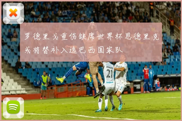 罗德里戈重伤缺席世界杯恩德里克或将替补入选巴西国家队