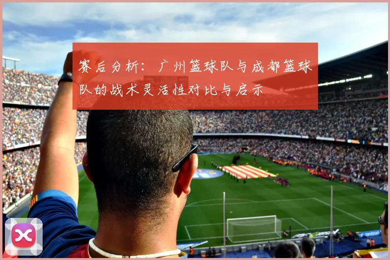赛后分析:广州篮球队与成都篮球队的战术灵活性对比与启示