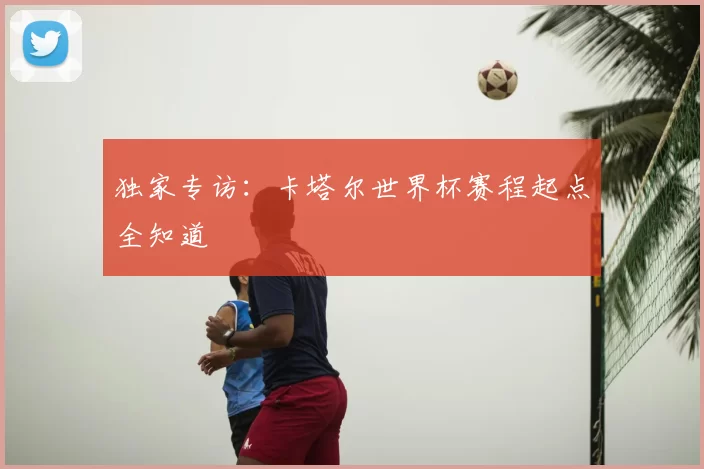 独家专访:卡塔尔世界杯赛程起点全知道