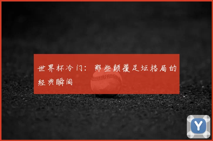 世界杯冷门:那些颠覆足坛格局的经典瞬间