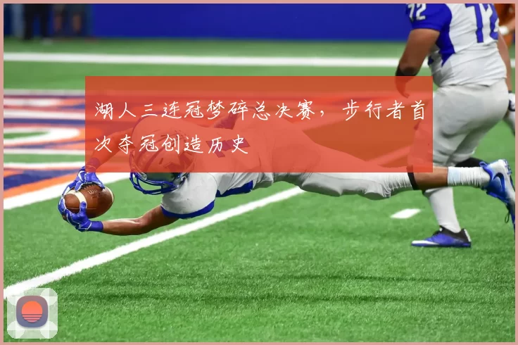 湖人三连冠梦碎总决赛，步行者首次夺冠创造历史