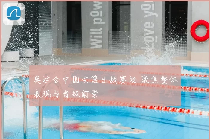 奥运会中国女篮出战赛场 聚焦整体表现与晋级前景