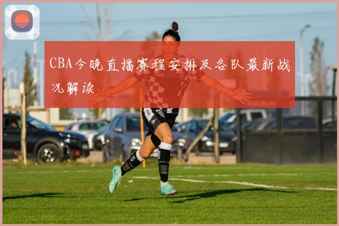 CBA今晚直播赛程安排及各队最新战况解读