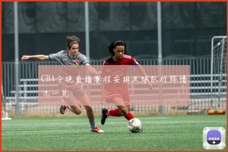 CBA今晚直播赛程安排及球队对阵情况一览
