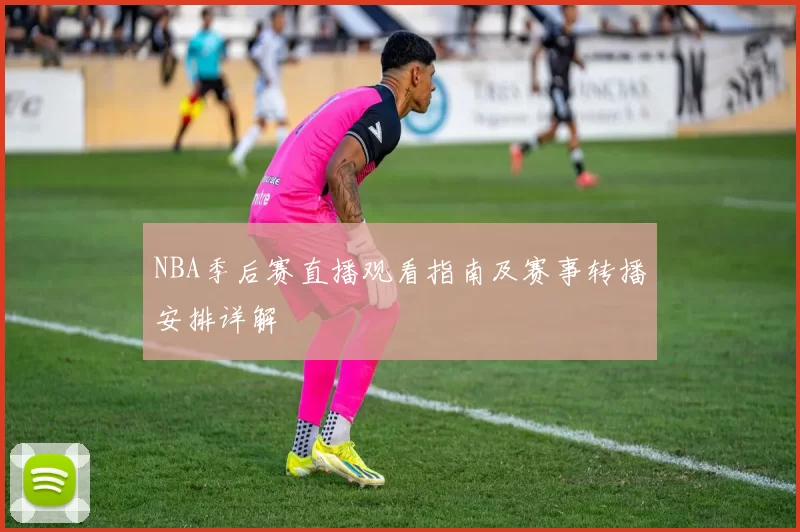 NBA季后赛直播观看指南及赛事转播安排详解