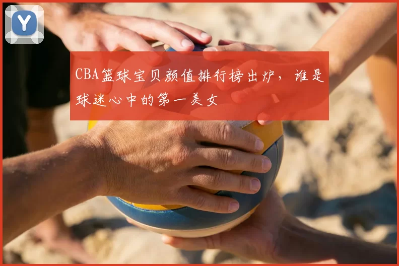 CBA篮球宝贝颜值排行榜出炉，谁是球迷心中的第一美女